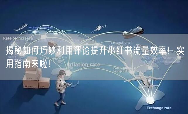 揭秘如何巧妙利用评论提升小红书流量效率！实用指南来啦！